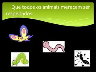 Que todos os animais merecem ser
respeitados.
 