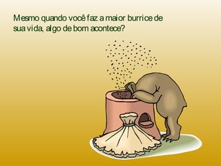 Mesmo quando vocêfaz amaior burricede
suavida, algo debom acontece?
 