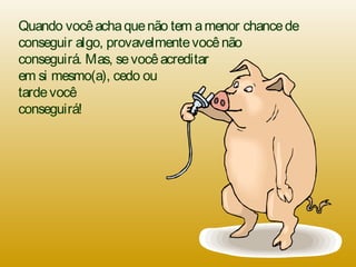 Quando vocêachaquenão tem amenor chancede
conseguir algo, provavelmentevocênão
conseguirá. Mas, sevocêacreditar
em si mesmo(a), cedo ou
tardevocê
conseguirá!
 