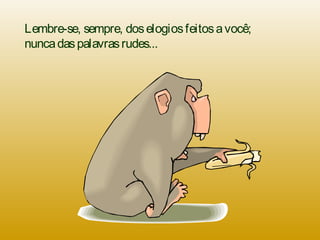 Lembre-se, sempre, doselogiosfeitosavocê;
nuncadaspalavrasrudes...
 