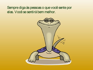 Sempredigaàspessoaso quevocêsentepor
elas. Vocêsesentirábem melhor.
 