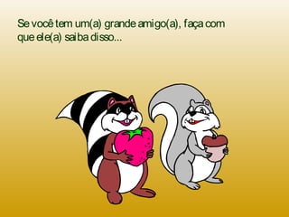 Sevocêtem um(a) grandeamigo(a), façacom
queele(a) saibadisso...
 