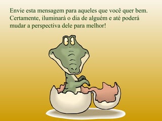 Envie esta mensagem para aqueles que você quer bem.
Certamente, iluminará o dia de alguém e até poderá
mudar a perspectiva dele para melhor!
 