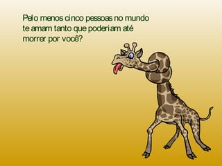 Pelo menoscinco pessoasno mundo
teamam tanto quepoderiam até
morrer por você?
 
