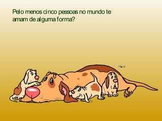 Pelo menoscinco pessoasno mundo te
amam dealgumaforma?
 