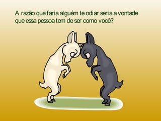 A razão quefariaalguém teodiar seriaavontade
queessapessoatem deser como você?
 