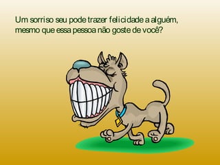 Um sorriso seu podetrazer felicidadeaalguém,
mesmo queessapessoanão gostedevocê?
 