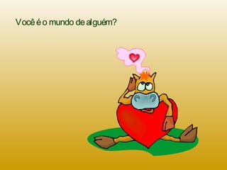 Vocêéo mundo dealguém?
 