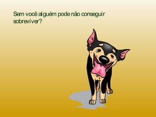Sem vocêalguém podenão conseguir
sobreviver?
 