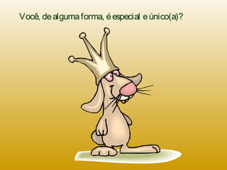 Você, dealgumaforma, éespecial eúnico(a)?
 
