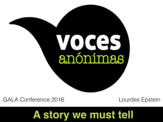 Voces Anónimas
A story we must tell
GALA Conference 2016 Lourdes Epstein
 