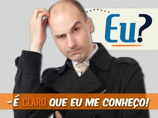 Eu?
-É CLARO que eu me conheço!
 