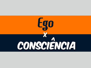 Consciência
X
Ego
 