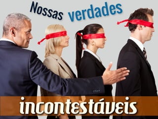 Nossas verdades
incontestáveis
 