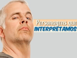 Personagens que
interpretamos
 