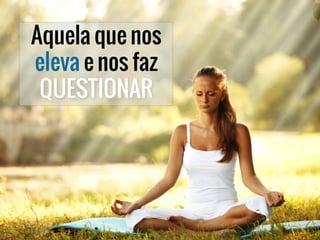 Aquela que nos
eleva e nos faz
QUESTIONAR
 