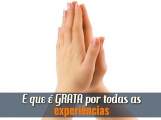 E que é GRATA por todas as
experiências
 