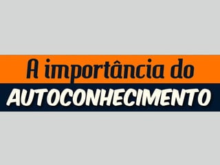 A importância do
autoconhecimento
 