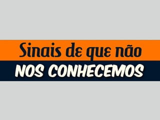 Sinais de que não
nos conhecemos
 