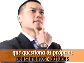 que questiona os próprios
pensamentoseatitudes
 