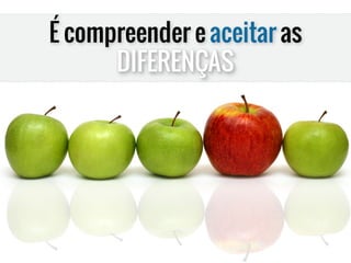 É compreender e aceitar as
DIFERENÇAS
 