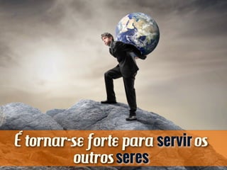 É tornar-se forte para serviros
outrosseres
 