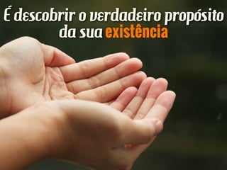 É descobrir o verdadeiro propósito
da suaexistência
 