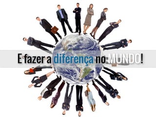 E fazer a diferença no MUNDO!
 