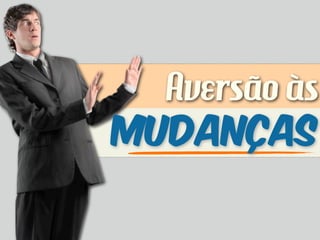 Aversão às
MUDANÇAS
 