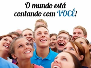 O mundo está
contando com VOCÊ!
 