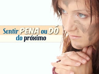 Sentir pena ou dó
do próximo
 