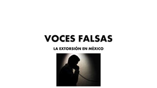 VOCES FALSAS
LA EXTORSIÓN EN MÉXICO
 