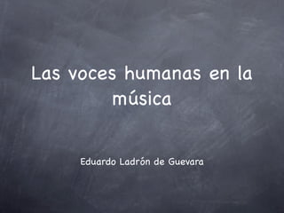 Las voces humanas en la
         música


     Eduardo Ladrón de Guevara
 