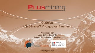 Codelco:
¿Qué hacer? Y lo que está en juego
Presentado por:
Juan Carlos Guajardo
Director Ejecutivo de Plusmining
18 de Agosto, 2023
 