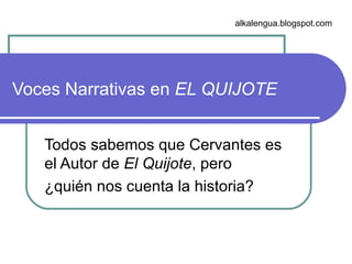 Voces Narrativas en  EL QUIJOTE   Todos sabemos que Cervantes es el Autor de  El Quijote , pero  ¿quién nos cuenta la historia?  alkalengua.blogspot.com 