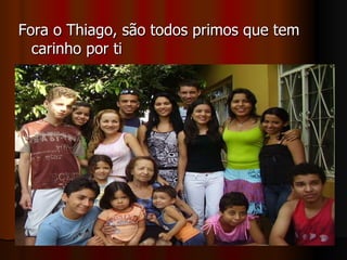 Fora o Thiago, são todos primos que tem carinho por ti 