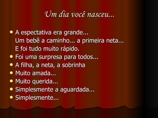 Um dia você nasceu... A espectativa era grande...  Um bebê a caminho... a primeira neta...  E foi tudo muito rápido.  Foi uma surpresa para todos... A filha, a neta, a sobrinha Muito amada... Muito querida... Simplesmente a aguardada... Simplesmente...  