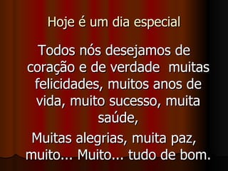 Hoje é um dia especial Todos nós desejamos de coração e de verdade  muitas felicidades, muitos anos de vida, muito sucesso, muita saúde, Muitas alegrias, muita paz, muito... Muito... tudo de bom. 