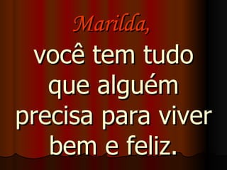 Marilda,  você tem tudo que alguém precisa para viver bem e feliz. 