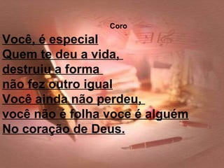 Coro
Você, é especial
Quem te deu a vida,
destruiu a forma
não fez outro igual
Você ainda não perdeu,
você não é folha voce é alguém
No coração de Deus.
 