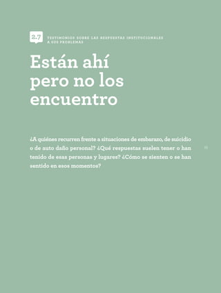 55
¿A quiénes recurren frente a situaciones de embarazo, de suicidio
o de auto daño personal? ¿Qué respuestas suelen tener o han
tenido de esas personas y lugares? ¿Cómo se sienten o se han
sentido en esos momentos?
Están ahí
pero no los
encuentro
TESTIMONIOS SOBRE LAS RESPUESTAS INSTITUCIONALES
A SUS PROBLEMAS
2.7
 