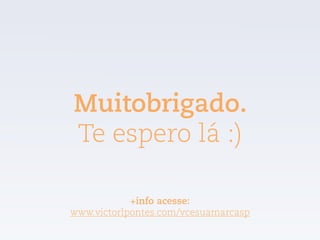 Muitobrigado.
Te espero lá :)
+info acesse:
www.victorlpontes.com/vcesuamarcasp
 