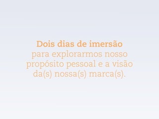Dois dias de imersão  
para explorarmos nosso
propósito pessoal e a visão
da(s) nossa(s) marca(s).
 