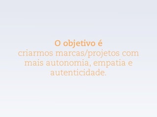 O objetivo é
criarmos marcas/projetos com
mais autonomia, empatia e
autenticidade.
 