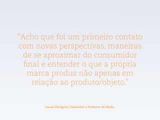 “Acho que foi um primeiro contato
com novas perspectivas, maneiras
de se aproximar do consumidor
final e entender o que a própria
marca produz não apenas em
relação ao produto/objeto.”
Lucas. Designer, Ilustrador e Produtor de Moda.
 