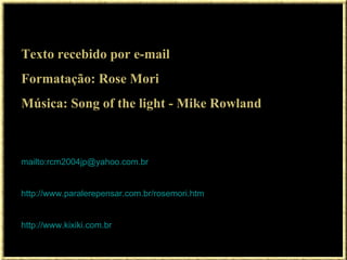 Texto recebido por e-mail Formatação: Rose Mori Música: Song of the light - Mike Rowland mailto : [email_address] http://www.paralerepensar.com.br/rosemori.htm http://www.kixiki.com.br 