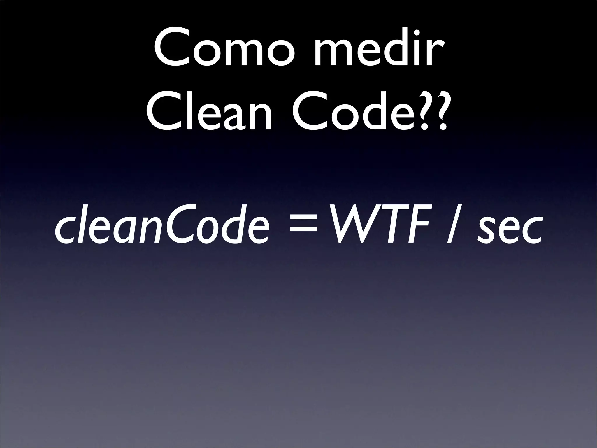 Como medir
   Clean Code??

cleanCode = WTF / sec
 