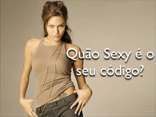 Quão Sexy é o
 seu código?
 