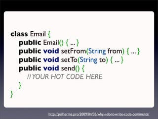 class Email {
   public Email() { ... }
   public void setFrom(String from) { ... }
   public void setTo(String to) { ... }
   public void send() {
     // YOUR HOT CODE HERE
   }
}

            http://guilherme.pro/2009/04/05/why-i-dont-write-code-comments/
 