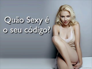 Quão Sexy é
o seu código?
 